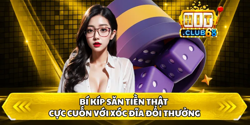 Bí kíp săn tiền thật cực cuốn với Xóc Đĩa Đổi Thưởng
