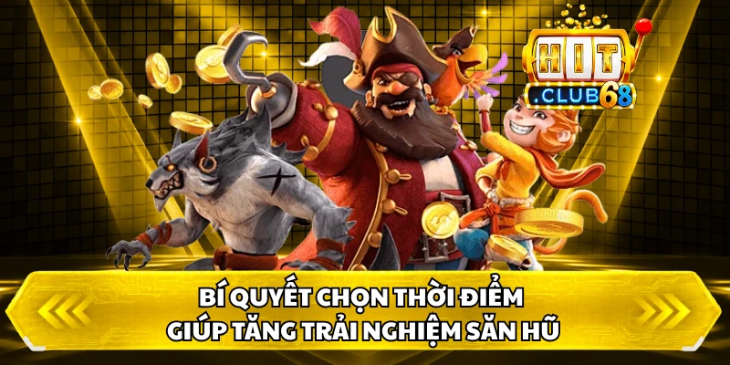 Bí quyết chọn thời điểm giúp tăng trải nghiệm săn hũ